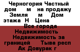 Черногория Частный дом 320 м2. на продажу. Земля 300 м2,  Дом 3 этажа. Н › Цена ­ 9 250 000 - Все города Недвижимость » Недвижимость за границей   . Тыва респ.,Ак-Довурак г.